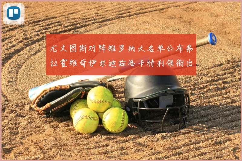 尤文图斯对阵维罗纳大名单公布弗拉霍维奇伊尔迪兹洛卡特利领衔出战