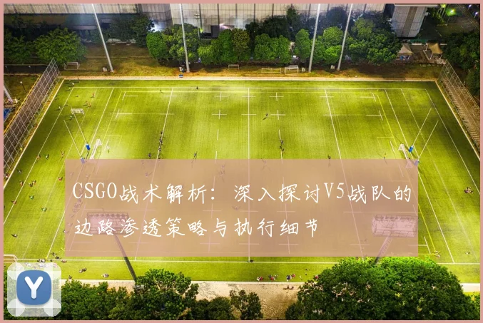 CSGO战术解析：深入探讨V5战队的边路渗透策略与执行细节