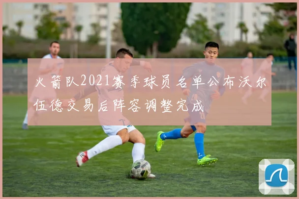 火箭队2021赛季球员名单公布沃尔伍德交易后阵容调整完成