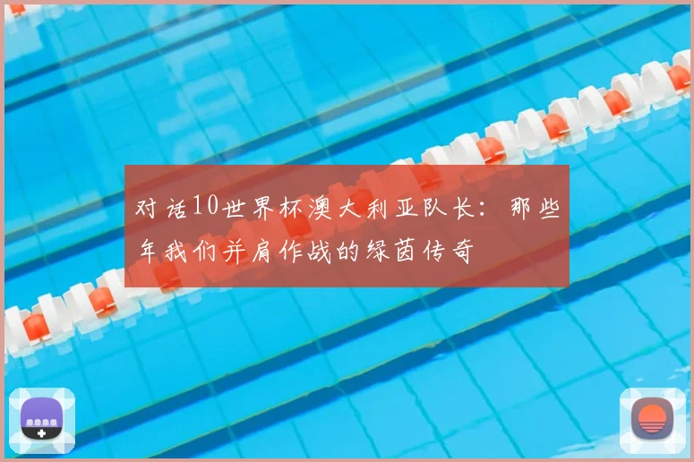对话10世界杯澳大利亚队长：那些年我们并肩作战的绿茵传奇