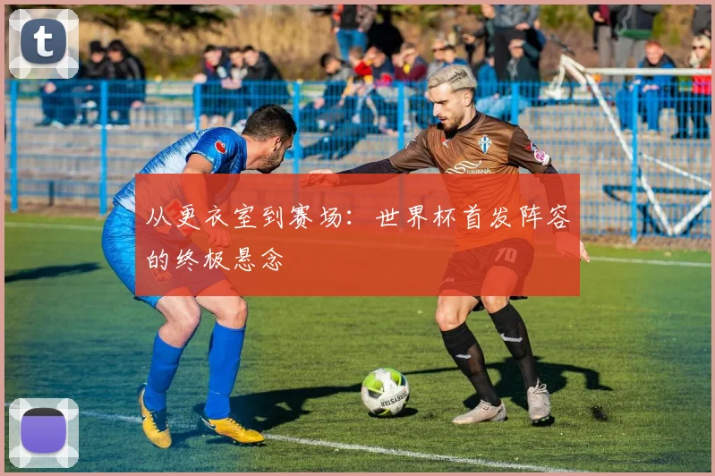从更衣室到赛场：世界杯首发阵容的终极悬念
