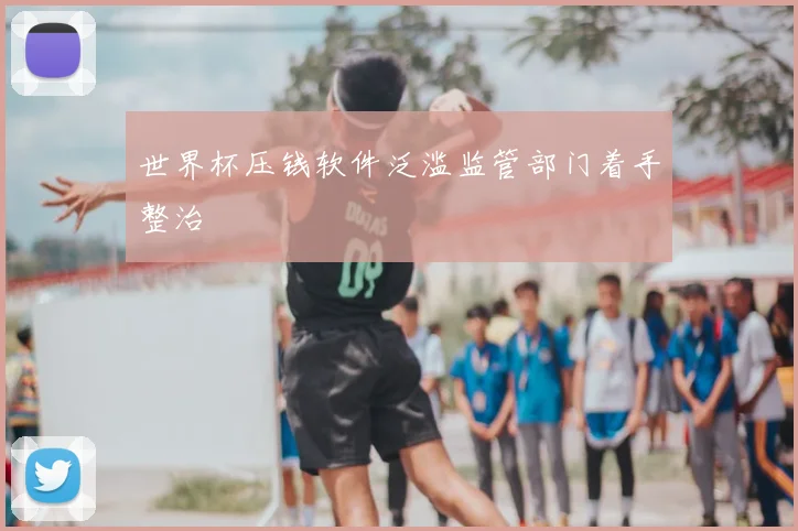 世界杯压钱软件泛滥监管部门着手整治