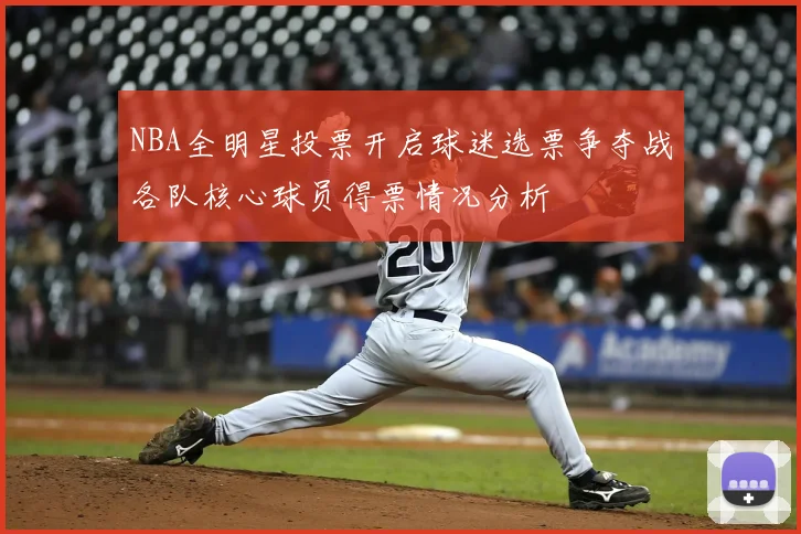 NBA全明星投票开启球迷选票争夺战各队核心球员得票情况分析