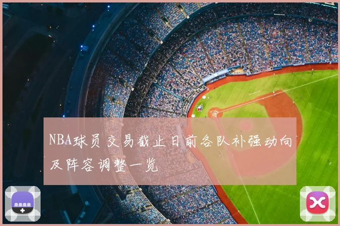 NBA球员交易截止日前各队补强动向及阵容调整一览