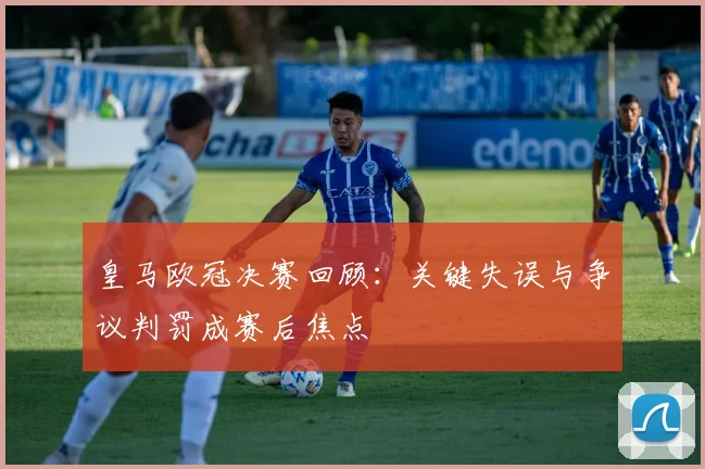 皇马欧冠决赛回顾：关键失误与争议判罚成赛后焦点