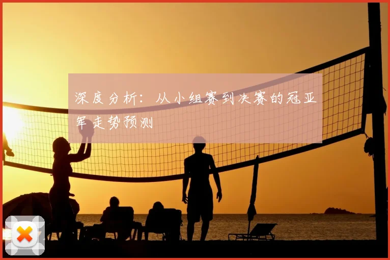 深度分析：从小组赛到决赛的冠亚军走势预测