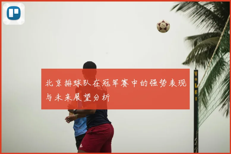 北京排球队在冠军赛中的强势表现与未来展望分析