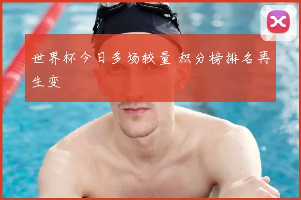 世界杯今日多场较量 积分榜排名再生变