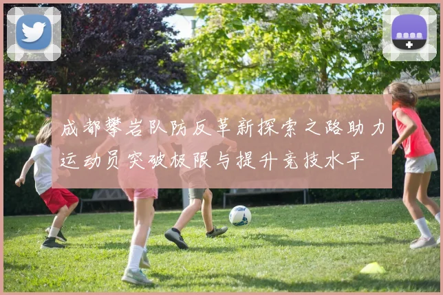成都攀岩队防反革新探索之路助力运动员突破极限与提升竞技水平