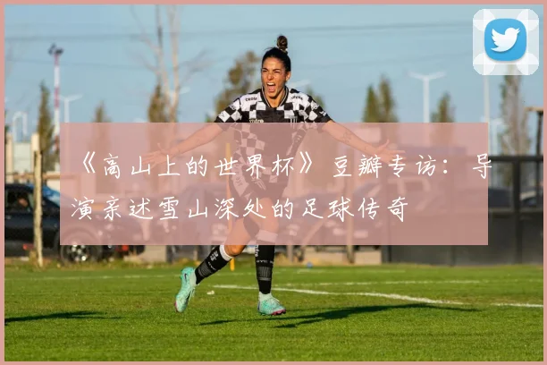 《高山上的世界杯》豆瓣专访:导演亲述雪山深处的足球传奇