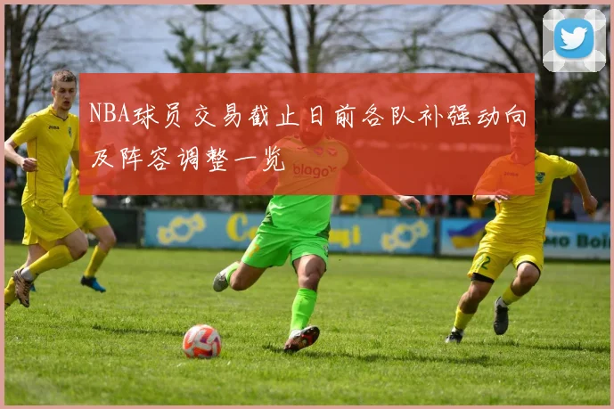 NBA球员交易截止日前各队补强动向及阵容调整一览
