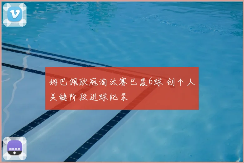 姆巴佩欧冠淘汰赛已轰6球 创个人关键阶段进球纪录