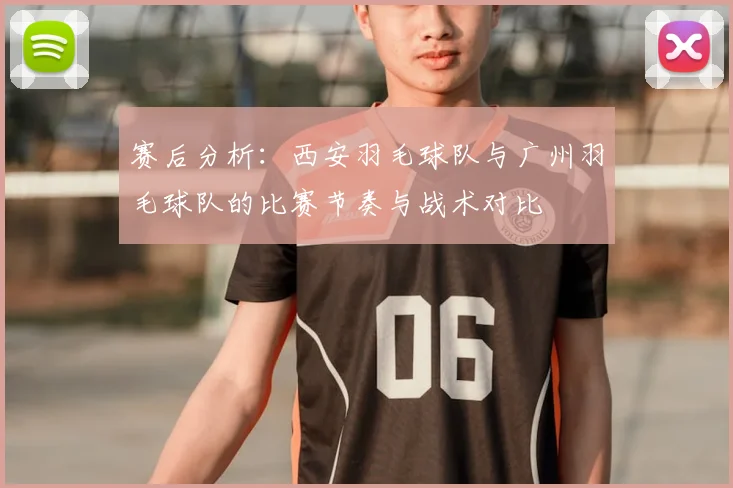赛后分析：西安羽毛球队与广州羽毛球队的比赛节奏与战术对比