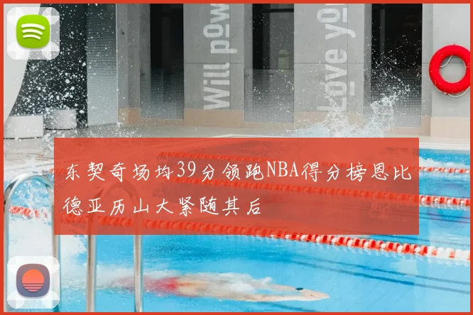东契奇场均39分领跑NBA得分榜恩比德亚历山大紧随其后