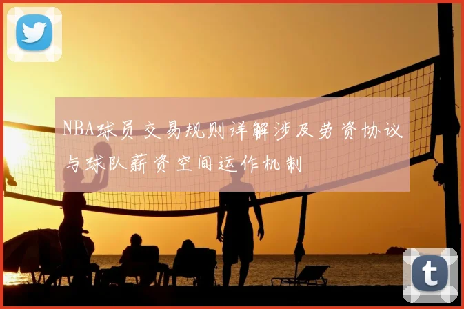 NBA球员交易规则详解涉及劳资协议与球队薪资空间运作机制