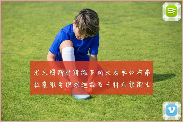 尤文图斯对阵维罗纳大名单公布弗拉霍维奇伊尔迪兹洛卡特利领衔出战