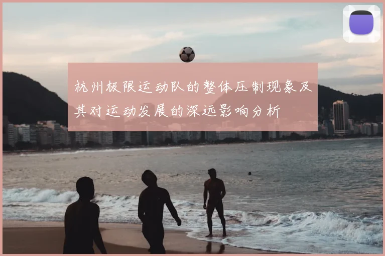 杭州极限运动队的整体压制现象及其对运动发展的深远影响分析