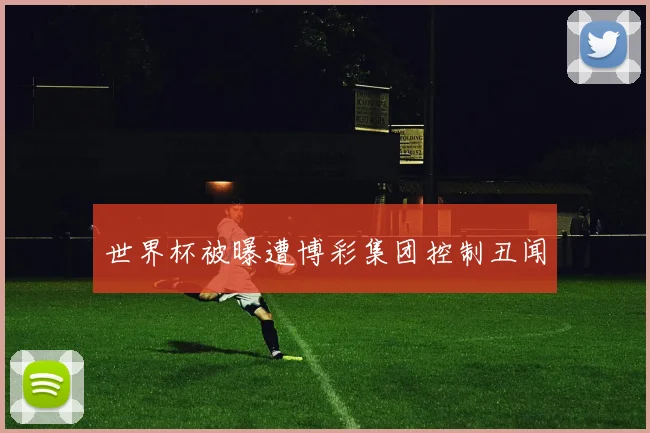 世界杯被曝遭博彩集团控制丑闻