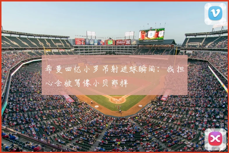 希曼回忆小罗吊射进球瞬间：我担心会被骂像小贝那样