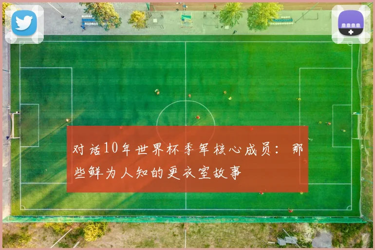 对话10年世界杯季军核心成员：那些鲜为人知的更衣室故事