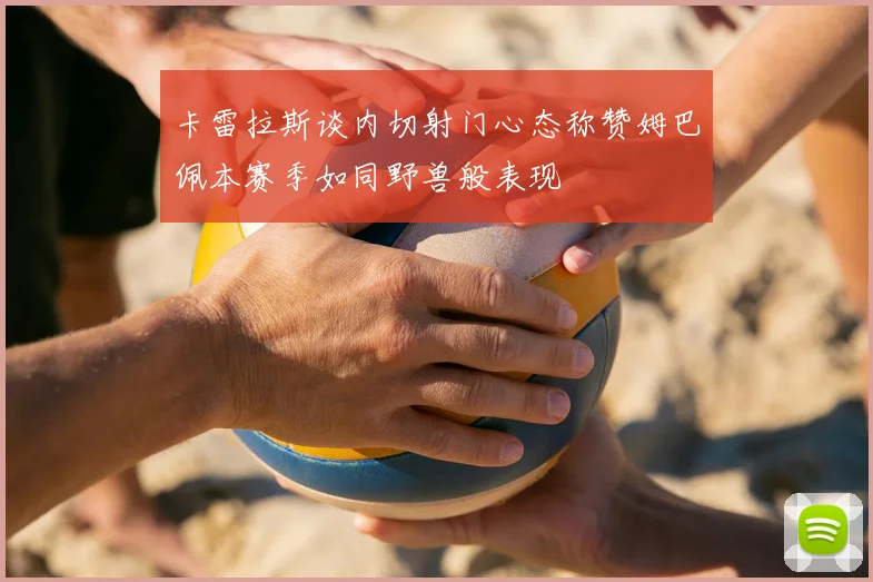 卡雷拉斯谈内切射门心态称赞姆巴佩本赛季如同野兽般表现