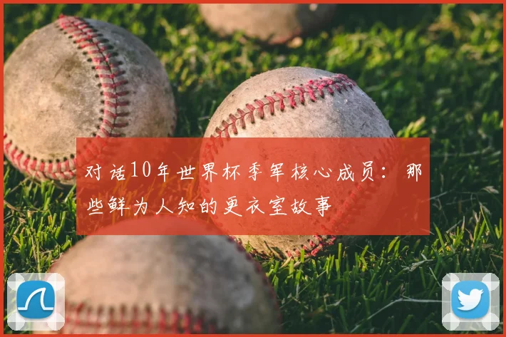 对话10年世界杯季军核心成员：那些鲜为人知的更衣室故事