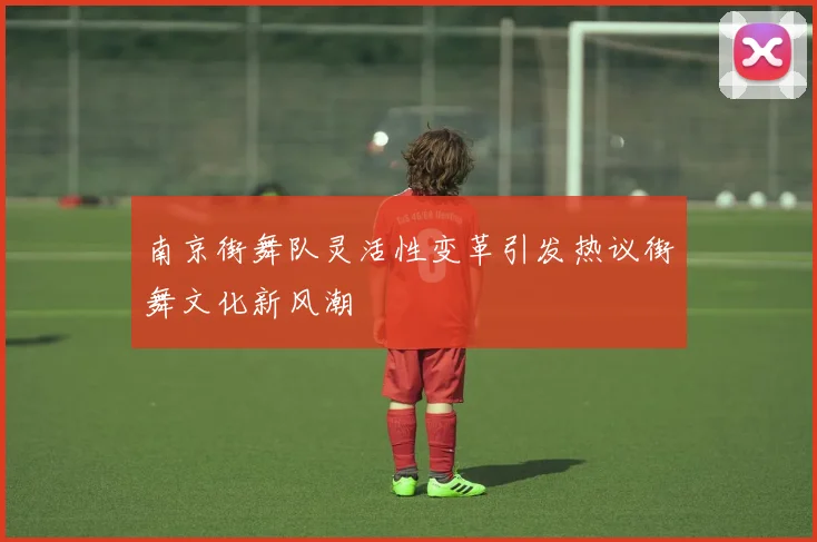 南京街舞队灵活性变革引发热议街舞文化新风潮