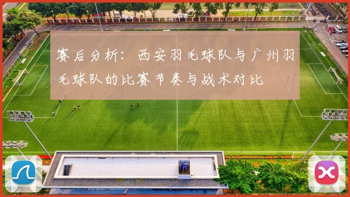 赛后分析:西安羽毛球队与广州羽毛球队的比赛节奏与战术对比