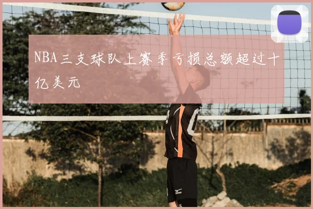 NBA三支球队上赛季亏损总额超过十亿美元