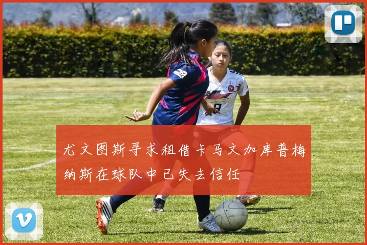 尤文图斯寻求租借卡马文加库普梅纳斯在球队中已失去信任