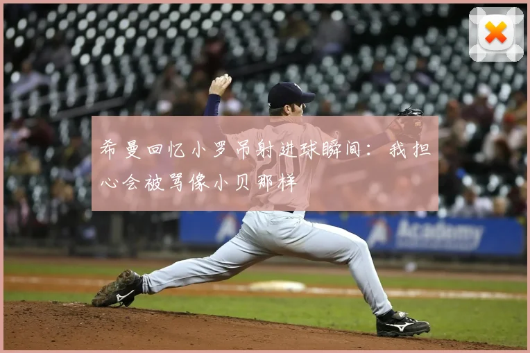 希曼回忆小罗吊射进球瞬间：我担心会被骂像小贝那样