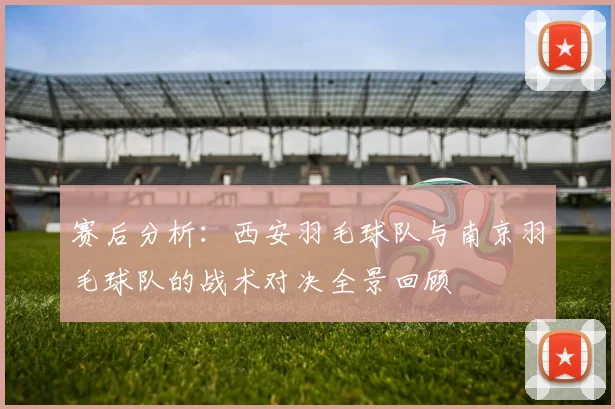 赛后分析:西安羽毛球队与南京羽毛球队的战术对决全景回顾