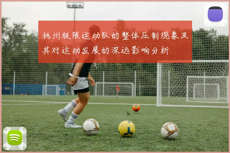 杭州极限运动队的整体压制现象及其对运动发展的深远影响分析
