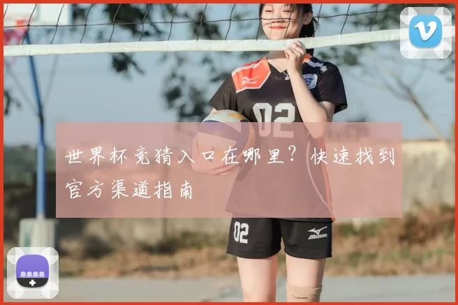 世界杯竞猜入口在哪里？快速找到官方渠道指南