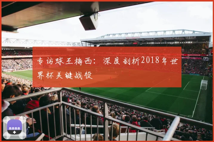 专访球王梅西：深度剖析2018年世界杯关键战役