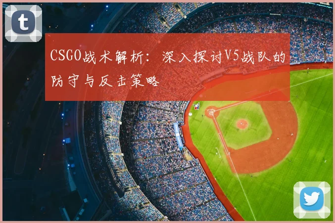 CSGO战术解析:深入探讨V5战队的防守与反击策略