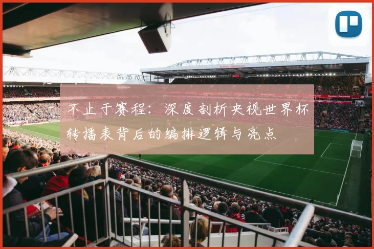 不止于赛程：深度剖析央视世界杯转播表背后的编排逻辑与亮点