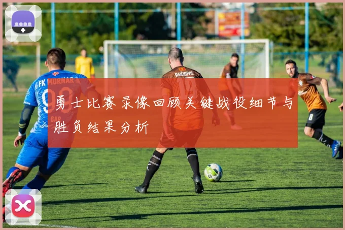 勇士比赛录像回顾关键战役细节与胜负结果分析