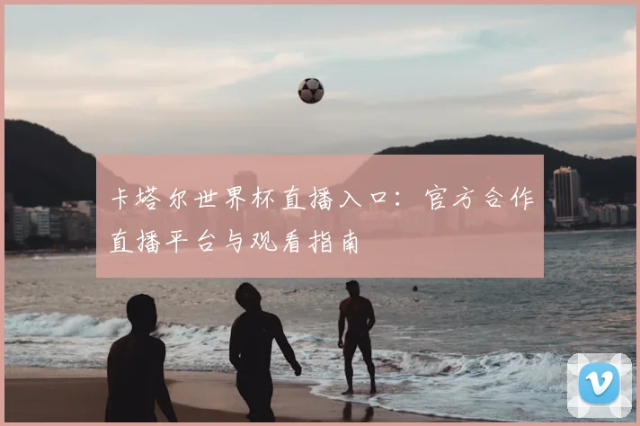 卡塔尔世界杯直播入口:官方合作直播平台与观看指南