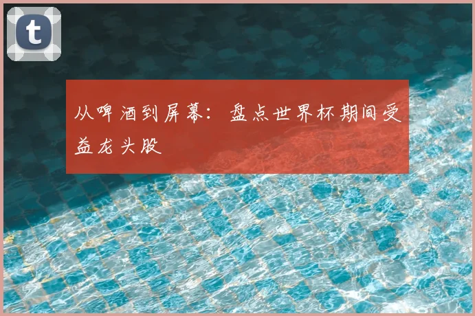从啤酒到屏幕:盘点世界杯期间受益龙头股