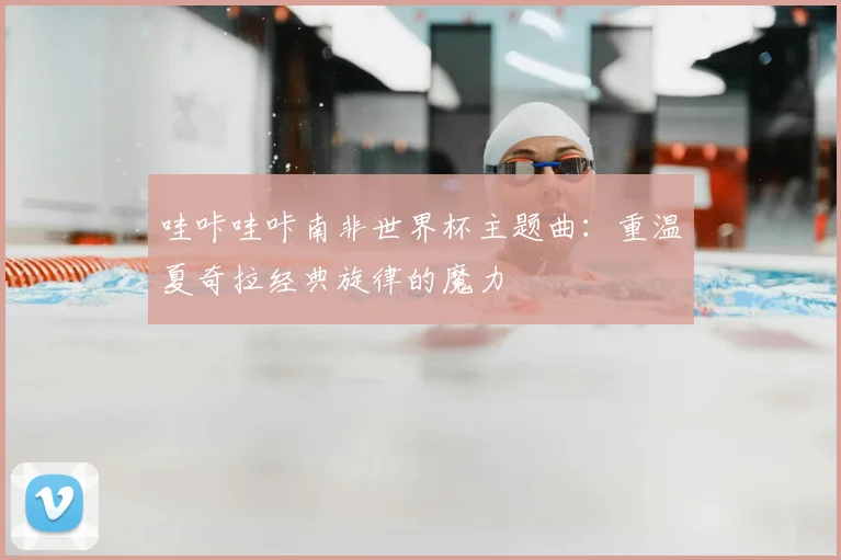 哇咔哇咔南非世界杯主题曲：重温夏奇拉经典旋律的魔力