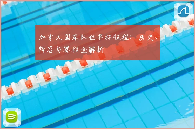 加拿大国家队世界杯征程：历史、阵容与赛程全解析