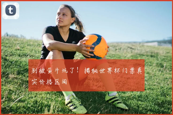 别被黄牛坑了！揭秘世界杯门票真实价格区间