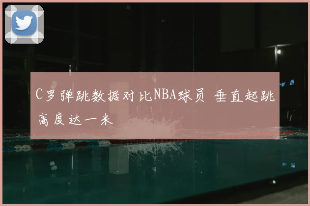 C罗弹跳数据对比NBA球员 垂直起跳高度达一米