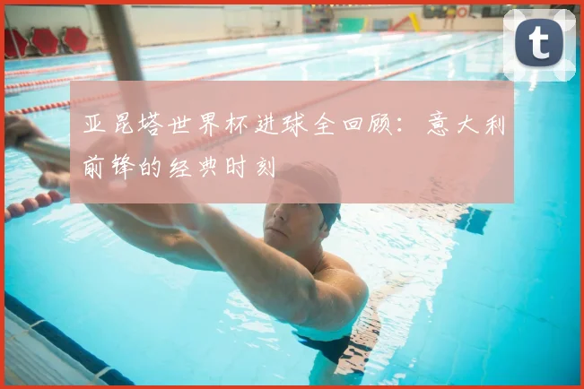 亚昆塔世界杯进球全回顾：意大利前锋的经典时刻