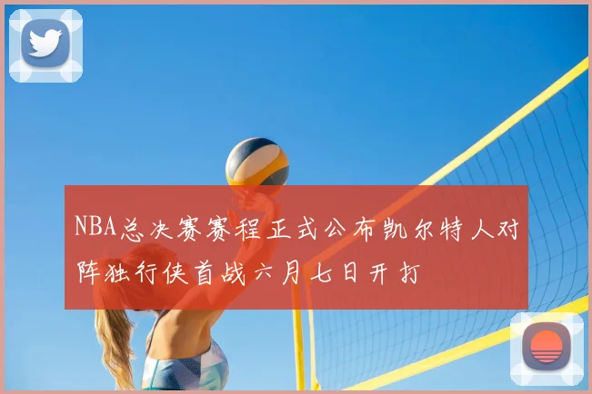 NBA总决赛赛程正式公布凯尔特人对阵独行侠首战六月七日开打
