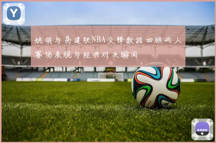 姚明与易建联NBA交锋数据回顾两人赛场表现与经典对决瞬间