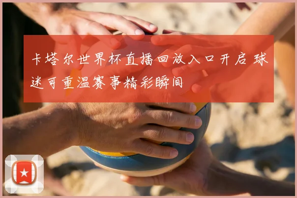 卡塔尔世界杯直播回放入口开启 球迷可重温赛事精彩瞬间