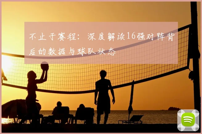 不止于赛程：深度解读16强对阵背后的数据与球队状态