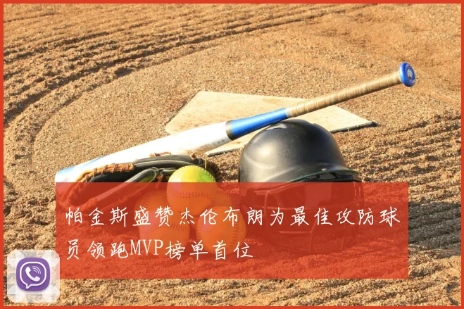 帕金斯盛赞杰伦布朗为最佳攻防球员领跑MVP榜单首位